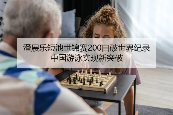 潘展乐短池世锦赛200自破世界纪录 中国游泳实现新突破